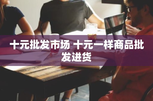 十元批发市场 十元一样商品批发进货