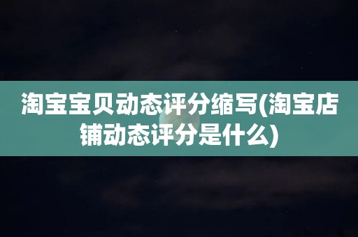 淘宝宝贝动态评分缩写(淘宝店铺动态评分是什么)