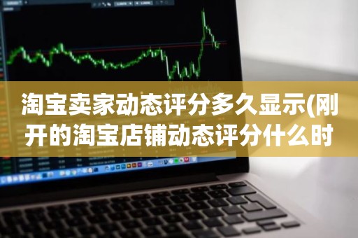 淘宝卖家动态评分多久显示(刚开的淘宝店铺动态评分什么时候开始显示)