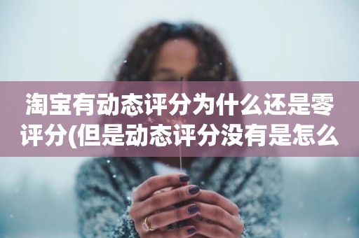 淘宝有动态评分为什么还是零评分(但是动态评分没有是怎么回事)
