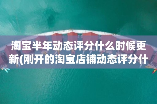 淘宝半年动态评分什么时候更新(刚开的淘宝店铺动态评分什么时候开始显示)