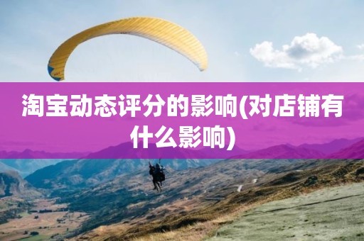淘宝动态评分的影响(对店铺有什么影响)
