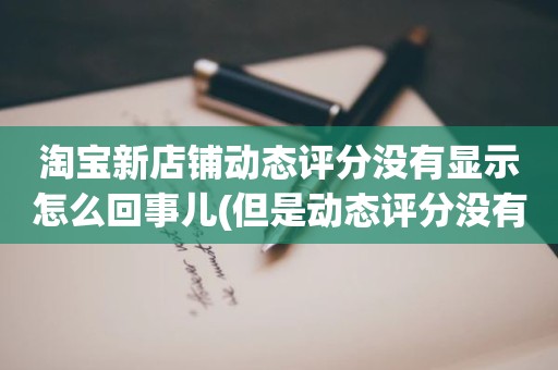淘宝新店铺动态评分没有显示怎么回事儿(但是动态评分没有是怎么回事)