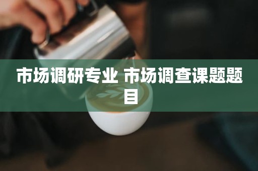 市场调研专业 市场调查课题题目