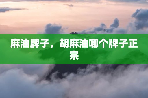 麻油牌子，胡麻油哪个牌子正宗