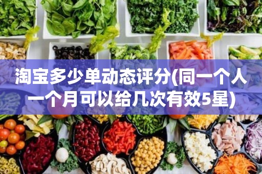 淘宝多少单动态评分(同一个人一个月可以给几次有效5星)