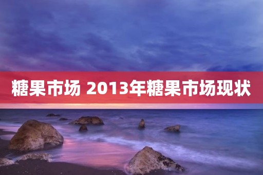 糖果市场 2013年糖果市场现状