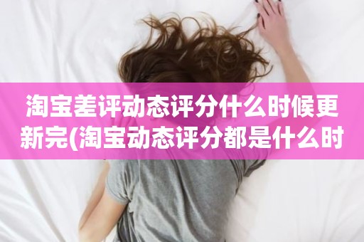 淘宝差评动态评分什么时候更新完(淘宝动态评分都是什么时候变回5.0)