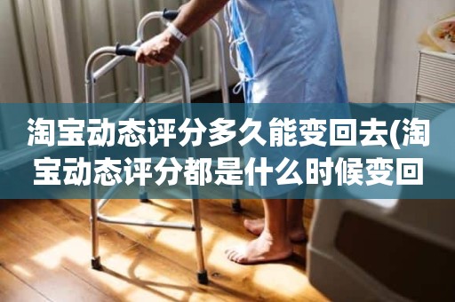 淘宝动态评分多久能变回去(淘宝动态评分都是什么时候变回5.0)