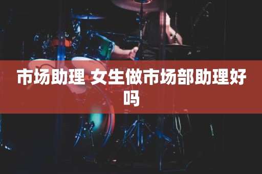 市场助理 女生做市场部助理好吗