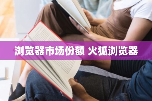 浏览器市场份额 火狐浏览器