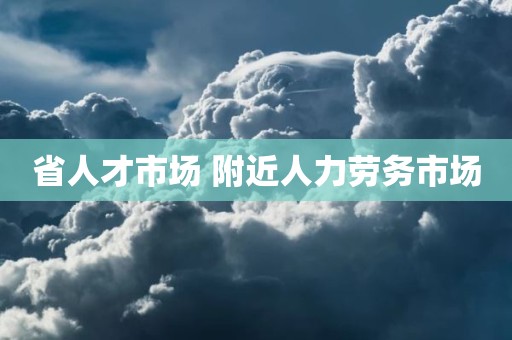 省人才市场 附近人力劳务市场