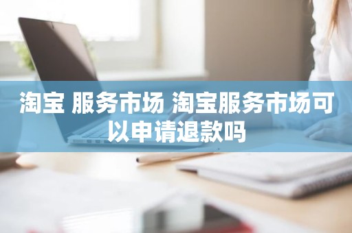 淘宝 服务市场 淘宝服务市场可以申请退款吗