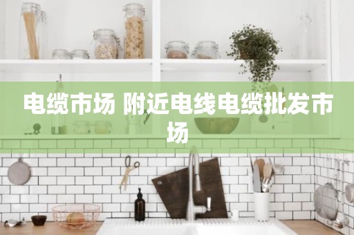 电缆市场 附近电线电缆批发市场