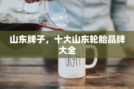 山东牌子，十大山东轮胎品牌大全