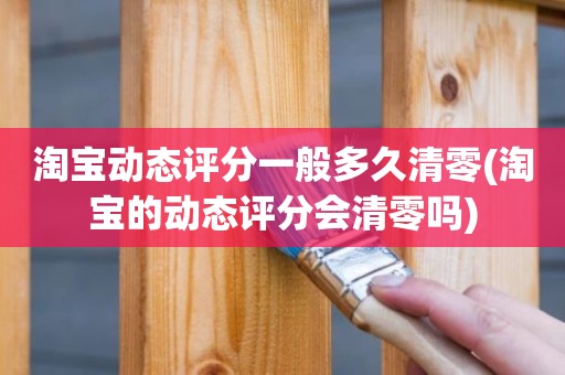 淘宝动态评分一般多久清零(淘宝的动态评分会清零吗)