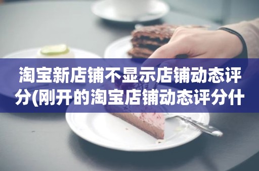 淘宝新店铺不显示店铺动态评分(刚开的淘宝店铺动态评分什么时候开始显示)