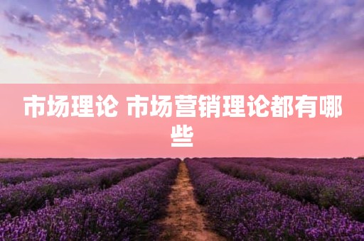 市场理论 市场营销理论都有哪些