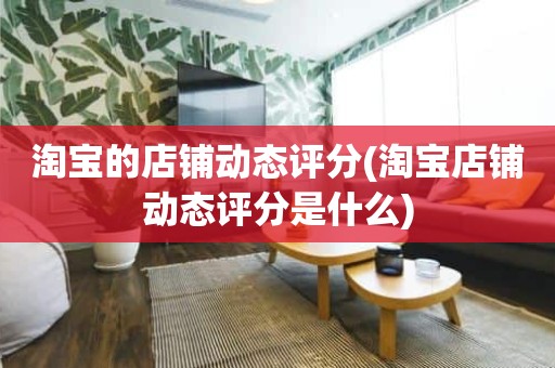 淘宝的店铺动态评分(淘宝店铺动态评分是什么)