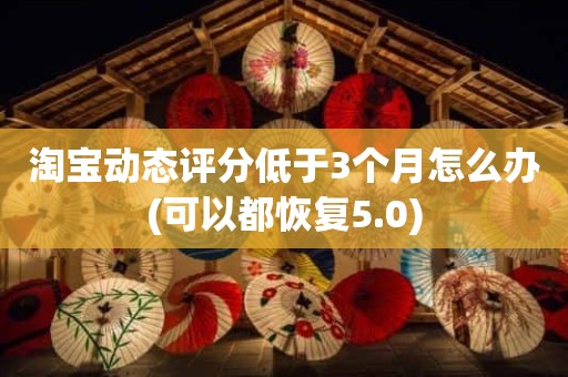 淘宝动态评分低于3个月怎么办(可以都恢复5.0)