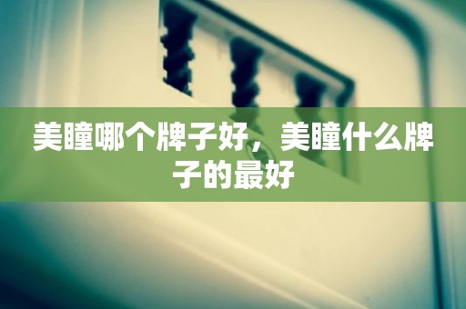 美瞳哪个牌子好，美瞳什么牌子的最好