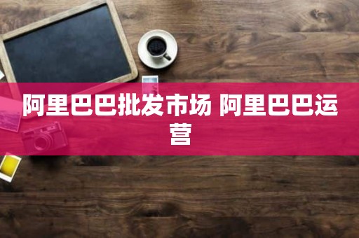 阿里巴巴批发市场 阿里巴巴运营
