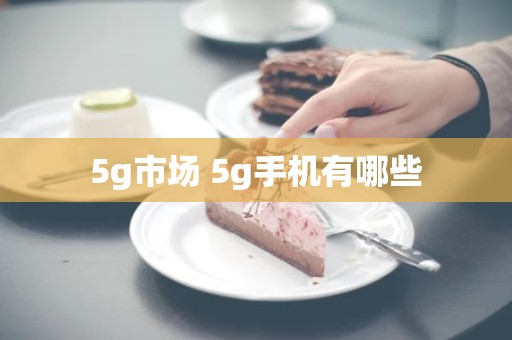 5g市场 5g手机有哪些