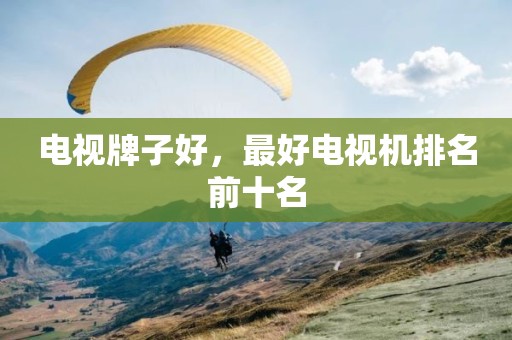电视牌子好，最好电视机排名前十名