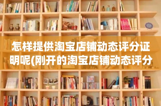 怎样提供淘宝店铺动态评分证明呢(刚开的淘宝店铺动态评分什么时候开始显示)