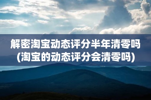 解密淘宝动态评分半年清零吗(淘宝的动态评分会清零吗)