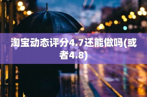 淘宝动态评分4.7还能做吗(或者4.8)