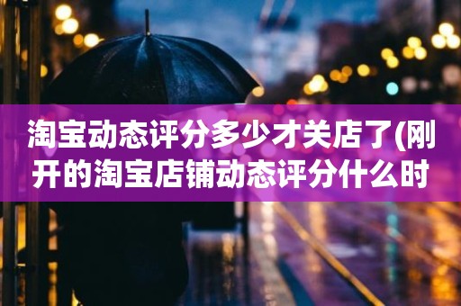 淘宝动态评分多少才关店了(刚开的淘宝店铺动态评分什么时候开始显示)