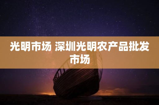 光明市场 深圳光明农产品批发市场