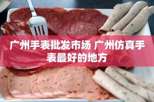 广州手表批发市场 广州仿真手表最好的地方