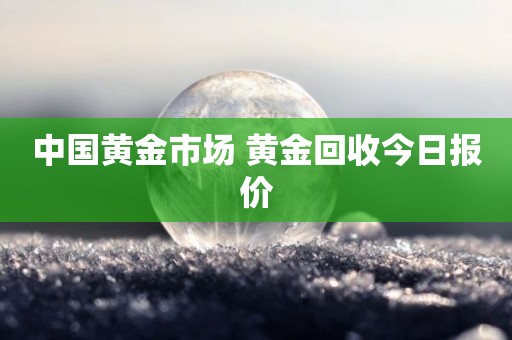 中国黄金市场 黄金回收今日报价