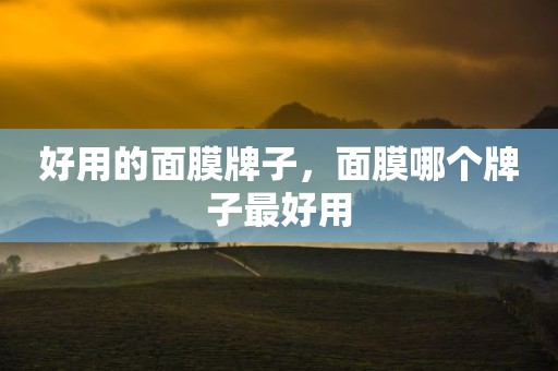好用的面膜牌子，面膜哪个牌子最好用