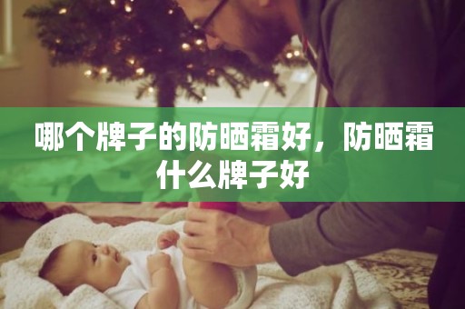 哪个牌子的防晒霜好，防晒霜什么牌子好