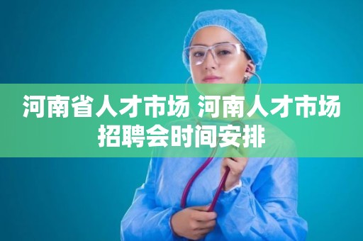 河南省人才市场 河南人才市场招聘会时间安排