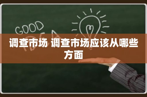 调查市场 调查市场应该从哪些方面