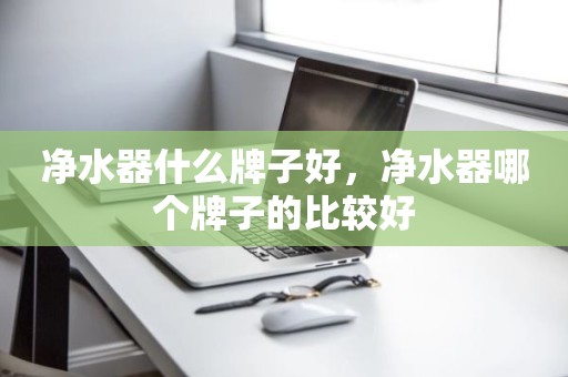 净水器什么牌子好，净水器哪个牌子的比较好