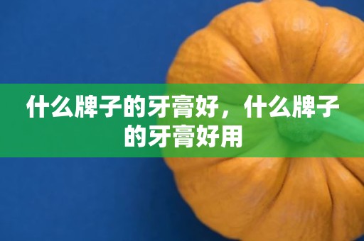 什么牌子的牙膏好，什么牌子的牙膏好用