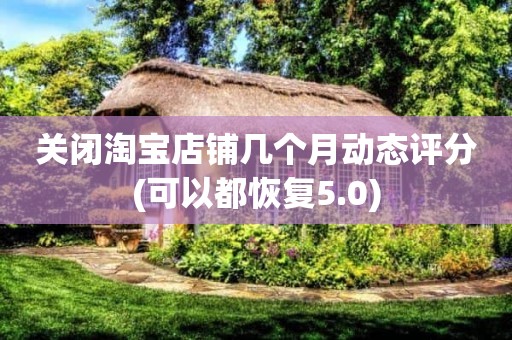 关闭淘宝店铺几个月动态评分(可以都恢复5.0)