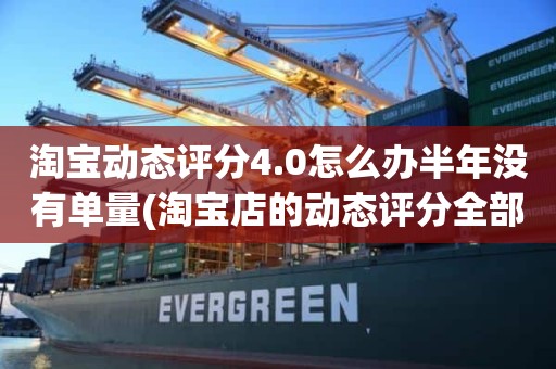 淘宝动态评分4.0怎么办半年没有单量(淘宝店的动态评分全部为4.0升到4.8左右需要多少单)