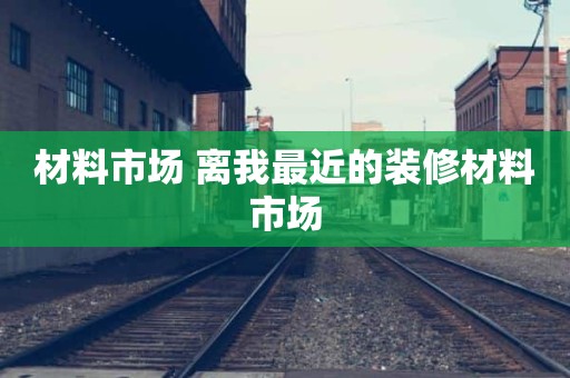 材料市场 离我最近的装修材料市场