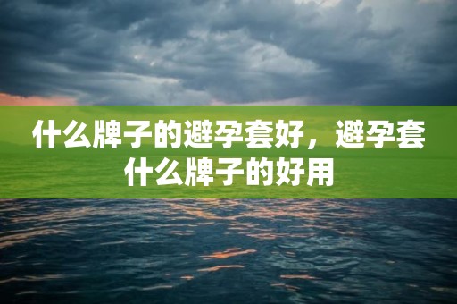 什么牌子的避孕套好，避孕套什么牌子的好用