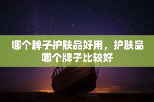哪个牌子护肤品好用，护肤品哪个牌子比较好