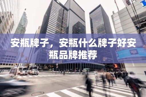 安瓶牌子，安瓶什么牌子好安瓶品牌推荐