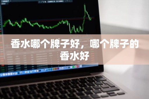 香水哪个牌子好，哪个牌子的香水好