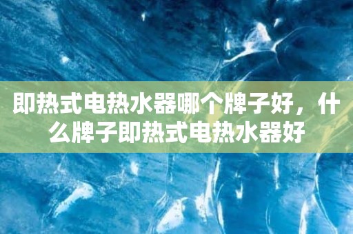 即热式电热水器哪个牌子好，什么牌子即热式电热水器好