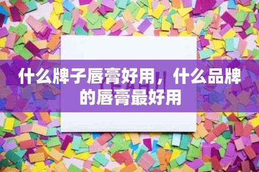 什么牌子唇膏好用，什么品牌的唇膏最好用